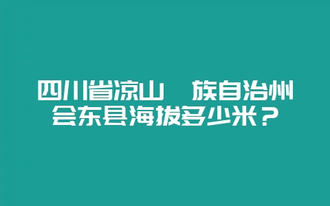 四川省凉山彝族自治州会东县海拔多少米？-会东网
