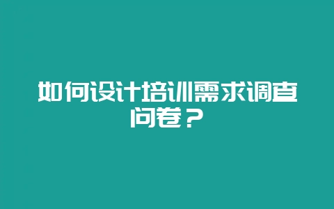 如何设计培训需求调查问卷？-会东网