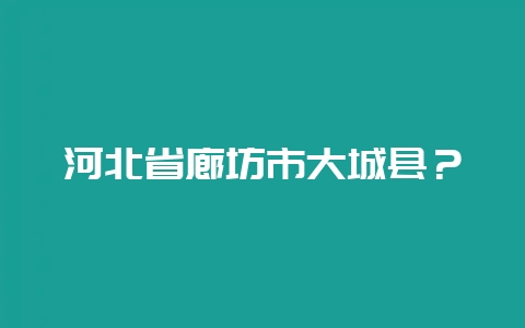 河北省廊坊市大城县？-会东网