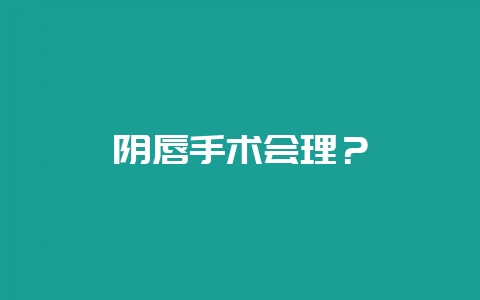 阴唇手术会理？-会东网