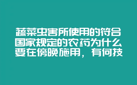 蔬菜虫害所使用的符合国家规定的农药为什么要在傍晚施用，有何技巧或者要求吗？-会东网