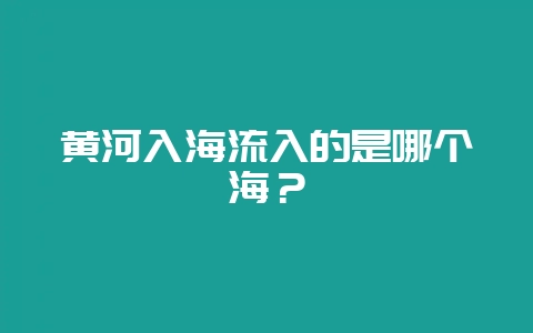 黄河入海流入的是哪个海？-会东网