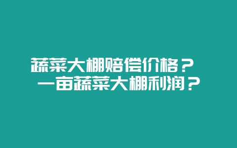 蔬菜大棚赔偿价格？ 一亩蔬菜大棚利润？-会东网