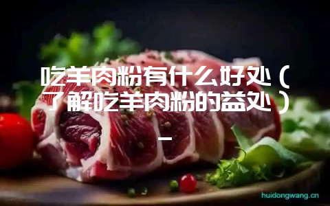 吃羊肉粉有什么好处(了解吃羊肉粉的益处)_插图 吃羊肉粉有什么好处(了解吃羊肉粉的益处)_插图