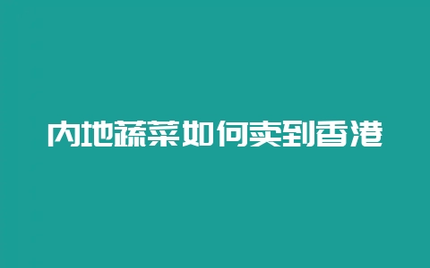 内地蔬菜如何卖到香港插图 内地蔬菜如何卖到香港插图