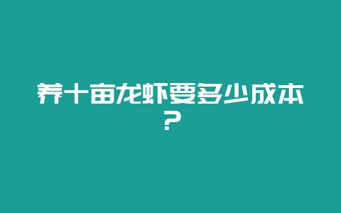 养十亩龙虾要多少成本？-会东网