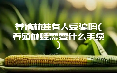 养殖林蛙有人受骗吗(养殖林蛙需要什么手续)-会东网