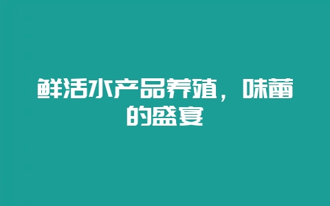 鲜活水产品养殖,味蕾的盛宴插图 鲜活水产品养殖,味蕾的盛宴插图
