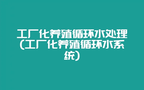 工厂化养殖循环水处理(工厂化养殖循环水系统)-会东网