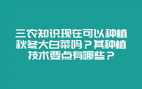 三农知识现在可以种植秋冬大白菜吗？其种植技术要点有哪些？-会东网