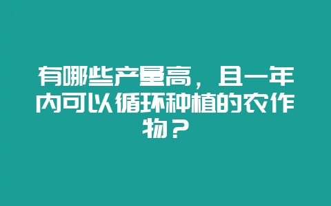 有哪些产量高，且一年内可以循环种植的农作物？-会东网