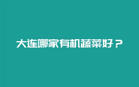 大连哪家有机蔬菜好？-会东网
