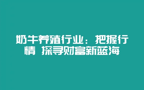 奶牛养殖行业:把握行情 探寻财富新蓝海插图 奶牛养殖行业:把握行情 探寻财富新蓝海插图