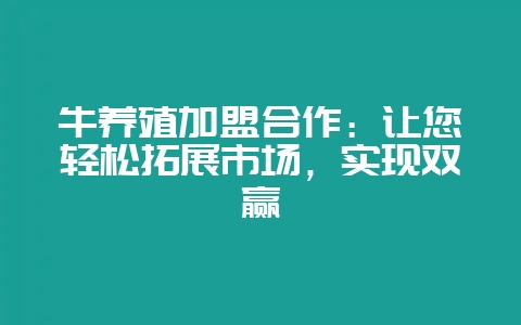 牛养殖加盟合作：让您轻松拓展市场，实现双赢-会东网