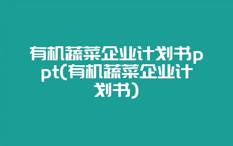 有机蔬菜企业计划书ppt(有机蔬菜企业计划书)-会东网