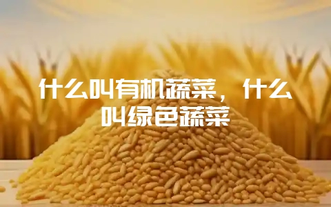 什么叫有机蔬菜，什么叫绿色蔬菜-会东网