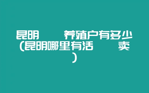 昆明鹌鹑养殖户有多少(昆明哪里有活鹌鹑卖)-会东网