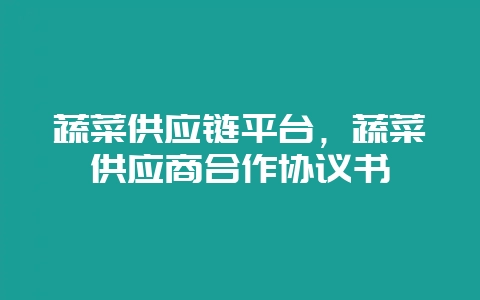 蔬菜供应链平台,蔬菜供应商合作协议书-会东网