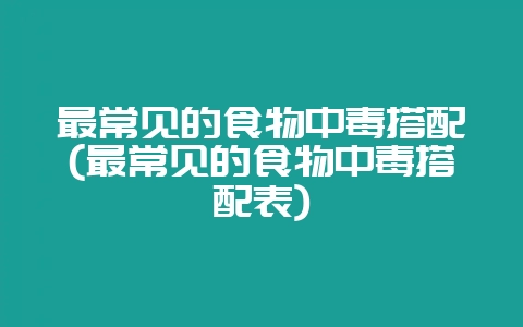 最常见的食物中毒搭配(最常见的食物中毒搭配表)插图 最常见的食物中毒搭配(最常见的食物中毒搭配表)插图