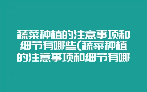 蔬菜种植的注意事项和细节有哪些(蔬菜种植的注意事项和细节有哪些呢)-会东网