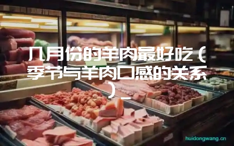 几月份的羊肉最好吃（季节与羊肉口感的关系）_-会东网