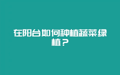 在阳台如何种植蔬菜绿植？-会东网
