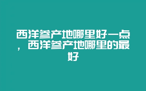 西洋参产地哪里好一点,西洋参产地哪里的最好插图 西洋参产地哪里好一点,西洋参产地哪里的最好插图