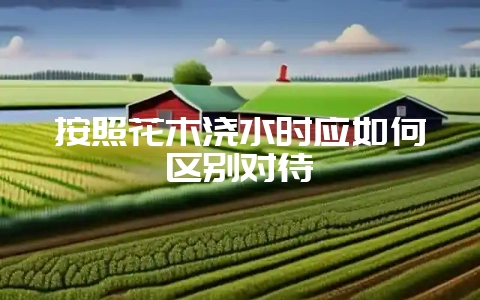 按照花木浇水时应如何区别对待-会东网
