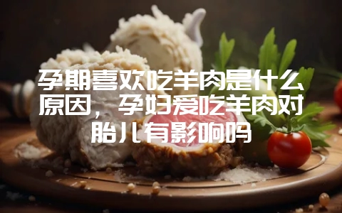 孕期喜欢吃羊肉是什么原因，孕妇爱吃羊肉对胎儿有影响吗-会东网