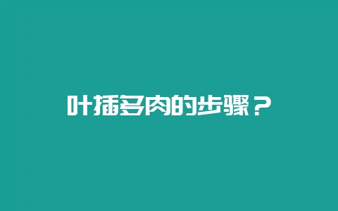 叶插多肉的步骤？-会东网