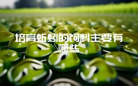 培育蚯蚓的饲料主要有哪些-会东网