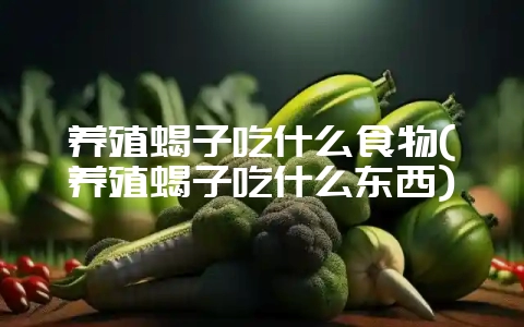 养殖蝎子吃什么食物(养殖蝎子吃什么东西)-会东网