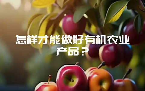 怎样才能做好有机农业产品？-会东网