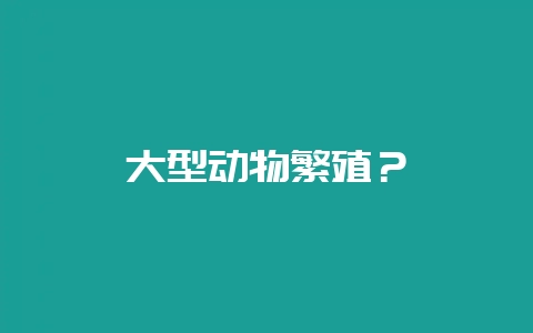 大型动物繁殖？-会东网
