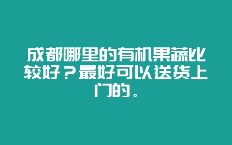 成都哪里的有机果蔬比较好？最好可以送货上门的。-会东网