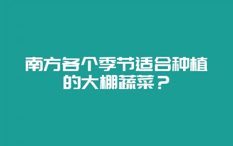 南方各个季节适合种植的大棚蔬菜?插图 南方各个季节适合种植的大棚蔬菜?插图