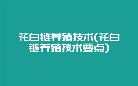 花白链养殖技术(花白链养殖技术要点)-会东网