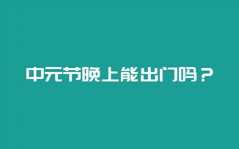 中元节晚上能出门吗？-会东网