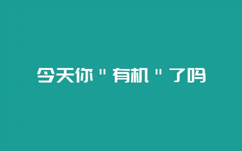 今天你＂有机＂了吗-会东网