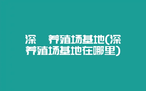 深圳养殖场基地(深圳养殖场基地在哪里)-会东网