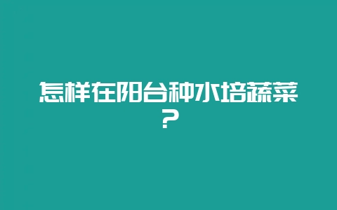 怎样在阳台种水培蔬菜？-会东网