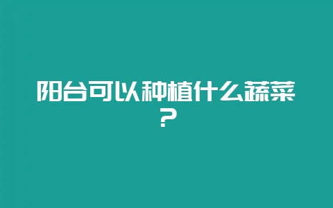 阳台可以种植什么蔬菜？-会东网