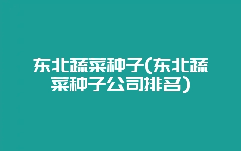 东北蔬菜种子(东北蔬菜种子公司排名)-会东网