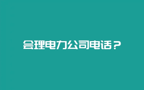 会理电力公司电话？-会东网