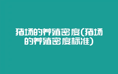 猪场的养殖密度(猪场的养殖密度标准)-会东网