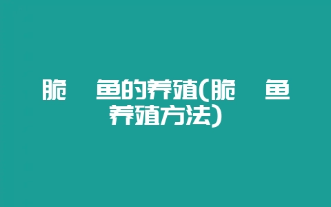 脆鲩鱼的养殖(脆鲩鱼养殖方法)-会东网