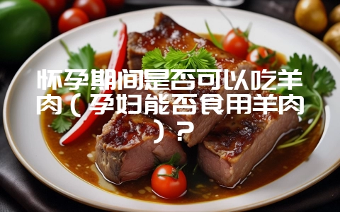 怀孕期间是否可以吃羊肉（孕妇能否食用羊肉）？-会东网