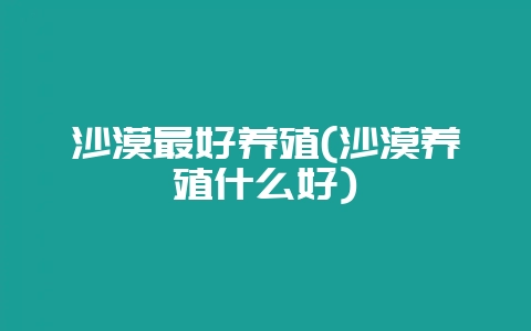 沙漠最好养殖(沙漠养殖什么好)插图 沙漠最好养殖(沙漠养殖什么好)插图