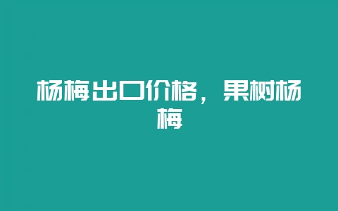 杨梅出口价格，果树杨梅-会东网