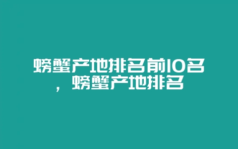 螃蟹产地排名前10名，螃蟹产地排名-会东网